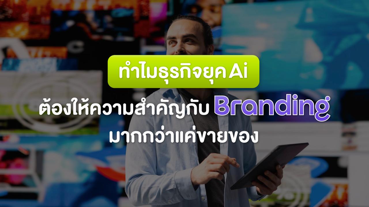 ทำไมธุรกิจยุค AI ต้องให้ความสำคัญกับ Branding มากกว่าแค่ขายของ